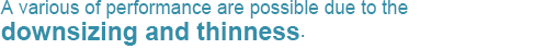 A various of performance are possible due to the downsizing and thinness.